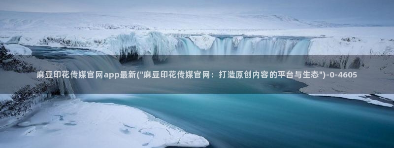 麻豆直播传媒官网:麻豆印花传媒官网app最新(\
