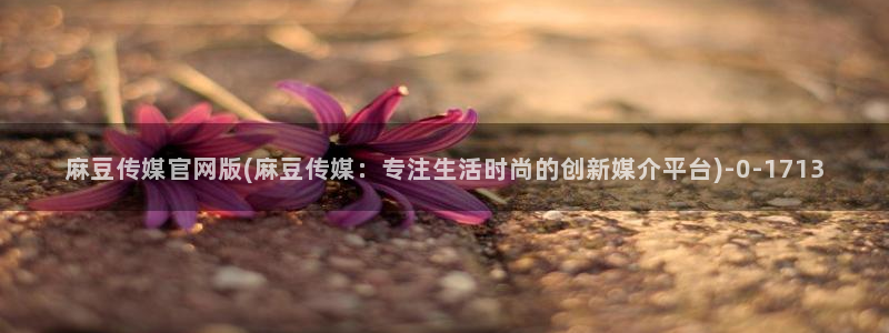 麻豆传媒官网苹果下载:麻豆传媒官网版(麻豆传媒:专注生活时尚的创新媒介平台)